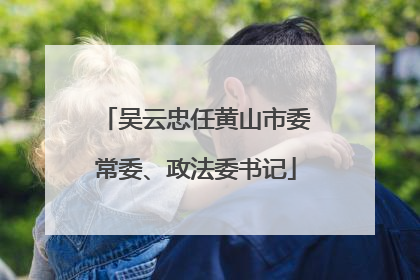 吴云忠任黄山市委常委、政法委书记