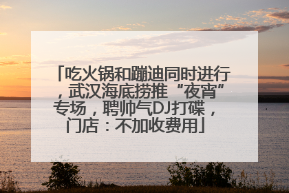 吃火锅和蹦迪同时进行，武汉海底捞推“夜宵”专场，聘帅气DJ打碟，门店：不加收费用