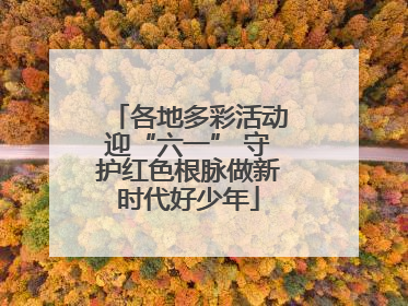 各地多彩活动迎“六一” 守护红色根脉做新时代好少年