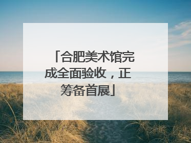 合肥美术馆完成全面验收，正筹备首展