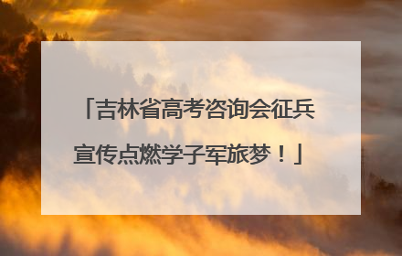 吉林省高考咨询会征兵宣传点燃学子军旅梦！