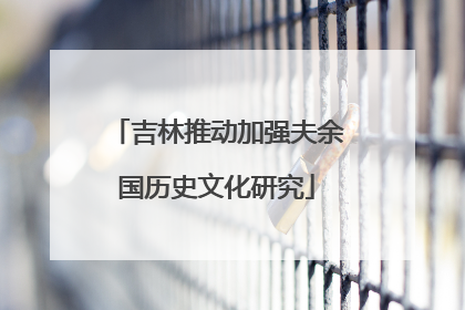 吉林推动加强夫余国历史文化研究