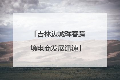 吉林边城珲春跨境电商发展迅速
