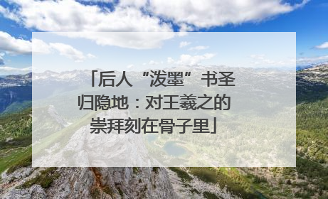后人“泼墨”书圣归隐地：对王羲之的崇拜刻在骨子里