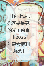 向上走，你就是最亮的光！南京市2025年高考顺利落幕