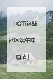 哈市这些社区端午味道浓