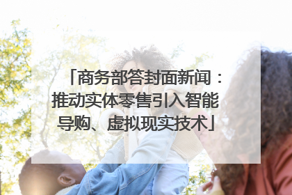商务部答封面新闻：推动实体零售引入智能导购、虚拟现实技术