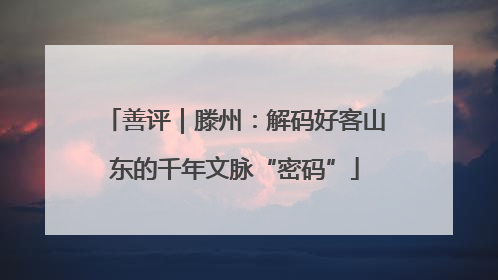 善评｜滕州：解码好客山东的千年文脉“密码”