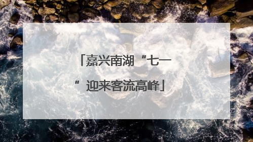 嘉兴南湖“七一”迎来客流高峰