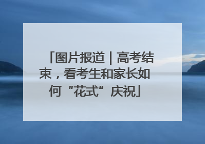 图片报道｜高考结束，看考生和家长如何“花式”庆祝