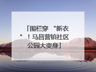 围栏穿 “新衣”！马昌营镇社区公园大变身