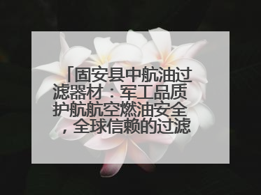 固安县中航油过滤器材：军工品质护航航空燃油安全，全球信赖的过滤技术专家