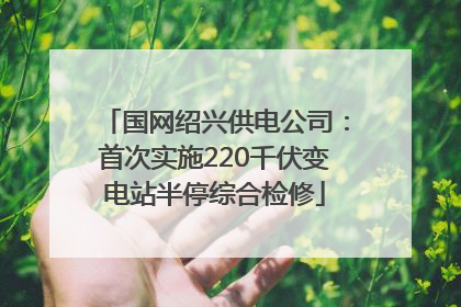 国网绍兴供电公司：首次实施220千伏变电站半停综合检修