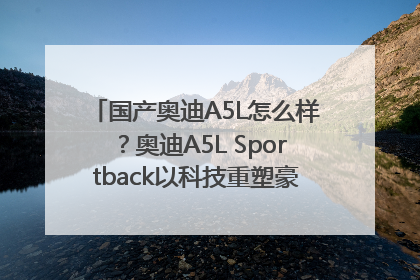 国产奥迪A5L怎么样？奥迪A5L Sportback以科技重塑豪华运动轿车市场格局