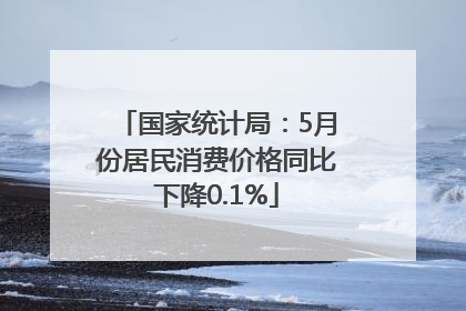 国家统计局：5月份居民消费价格同比下降0.1%