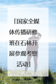 国家全媒体传播研修班在石林开展参观考察活动