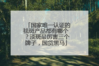 国家唯一认证的祛斑产品都有哪个？淡斑最厉害三个牌子，国货黑马