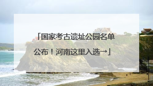 国家考古遗址公园名单公布！河南这里入选→