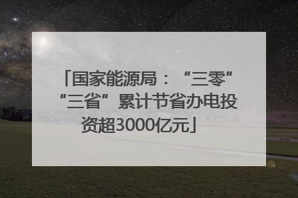 国家能源局：“三零”“三省”累计节省办电投资超3000亿元