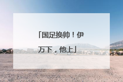 国足换帅！伊万下，他上