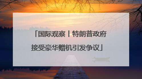 国际观察丨特朗普政府接受豪华赠机引发争议