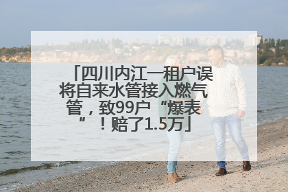 四川内江一租户误将自来水管接入燃气管，致99户“爆表”！赔了1.5万