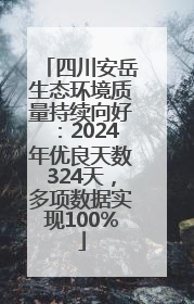 四川安岳生态环境质量持续向好：2024年优良天数324天，多项数据实现100%