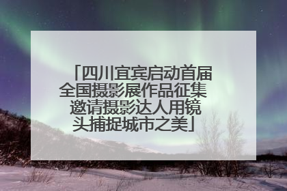 四川宜宾启动首届全国摄影展作品征集 邀请摄影达人用镜头捕捉城市之美