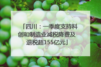 四川：一季度支持科创和制造业减税降费及退税超155亿元