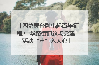 四幕舞台剧串起百年征程 中华路街道这场党建活动“声”入人心