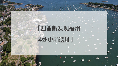 四普新发现福州4处史前遗址
