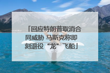 回应特朗普取消合同威胁 马斯克称即刻退役“龙”飞船