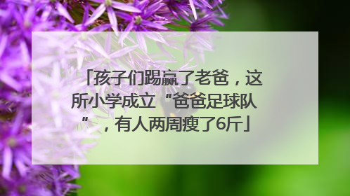 孩子们踢赢了老爸，这所小学成立“爸爸足球队”，有人两周瘦了6斤