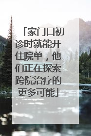 家门口初诊时就能开住院单，他们正在探索跨院治疗的更多可能