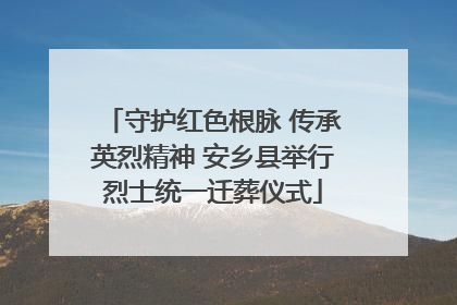 守护红色根脉 传承英烈精神 安乡县举行烈士统一迁葬仪式