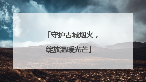 守护古城烟火，绽放温暖光芒