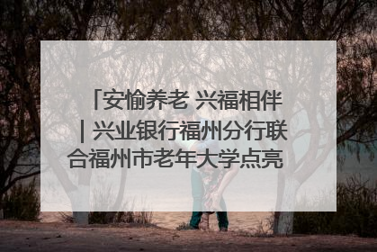 安愉养老 兴福相伴｜兴业银行福州分行联合福州市老年大学点亮安愉文化生活