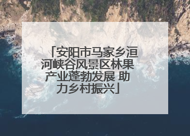 安阳市马家乡洹河峡谷风景区林果产业蓬勃发展 助力乡村振兴
