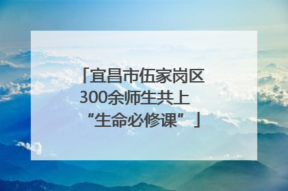 宜昌市伍家岗区300余师生共上“生命必修课”