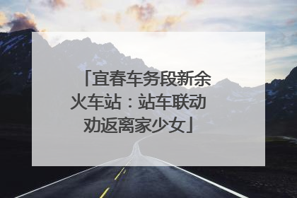 宜春车务段新余火车站：站车联动劝返离家少女