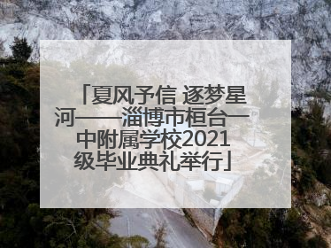 夏风予信 逐梦星河——淄博市桓台一中附属学校2021级毕业典礼举行