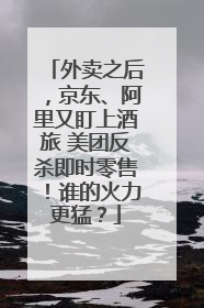 外卖之后，京东、阿里又盯上酒旅 美团反杀即时零售！谁的火力更猛？