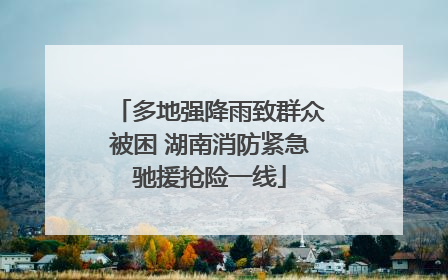 多地强降雨致群众被困 湖南消防紧急驰援抢险一线