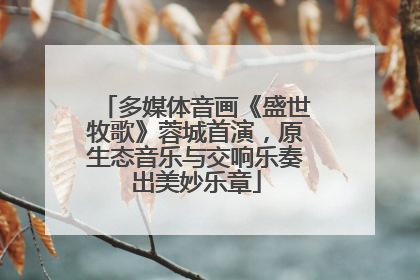 多媒体音画《盛世牧歌》蓉城首演，原生态音乐与交响乐奏出美妙乐章