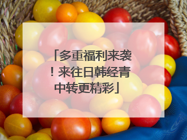 多重福利来袭！来往日韩经青中转更精彩