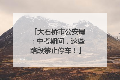 大石桥市公安局：中考期间，这些路段禁止停车！