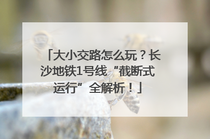 大小交路怎么玩？长沙地铁1号线“截断式运行”全解析！
