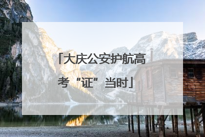 大庆公安护航高考“证”当时