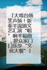 大戏台前笑声扬！新泰羊流镇文艺汇演“唱”响幸福曲，群众家门口乐享“文化大餐”