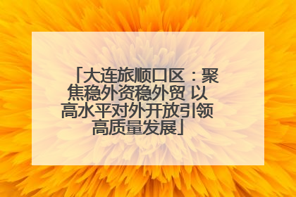 大连旅顺口区：聚焦稳外资稳外贸 以高水平对外开放引领高质量发展